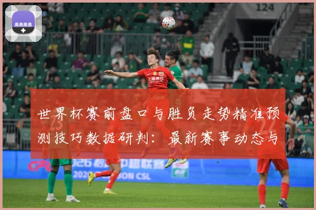 世界杯赛前盘口与胜负走势精准预测技巧数据研判：最新赛事动态与深度分析