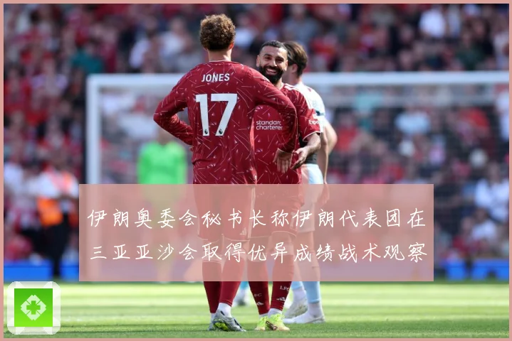 伊朗奥委会秘书长称伊朗代表团在三亚亚沙会取得优异成绩战术观察：最新赛事动态与深度分析