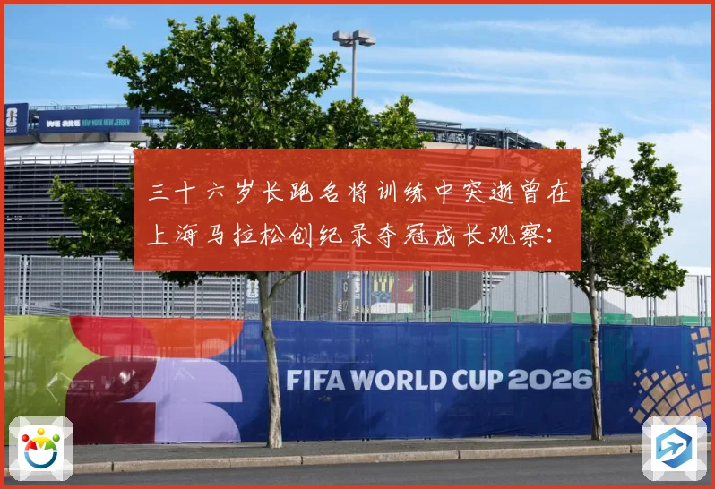 三十六岁长跑名将训练中突逝曾在上海马拉松创纪录夺冠成长观察：最新赛事动态与深度分析