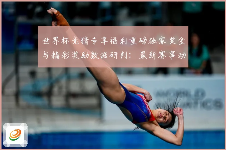 世界杯竞猜专享福利重磅独家奖金与精彩奖励数据研判：最新赛事动态与深度分析