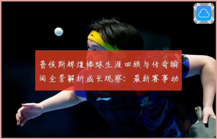 普侯斯辉煌棒球生涯回顾与传奇瞬间全景解析成长观察：最新赛事动态与深度分析