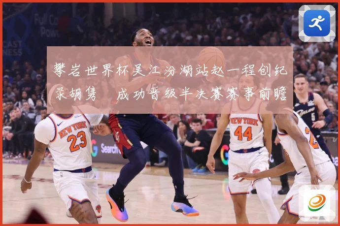 攀岩世界杯吴江汾湖站赵一程创纪录胡隽喆成功晋级半决赛赛事前瞻：最新赛事动态与深度分析