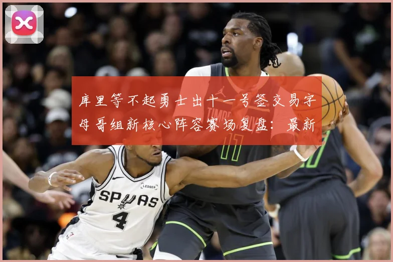 库里等不起勇士出十一号签交易字母哥组新核心阵容赛场复盘：最新赛事动态与深度分析