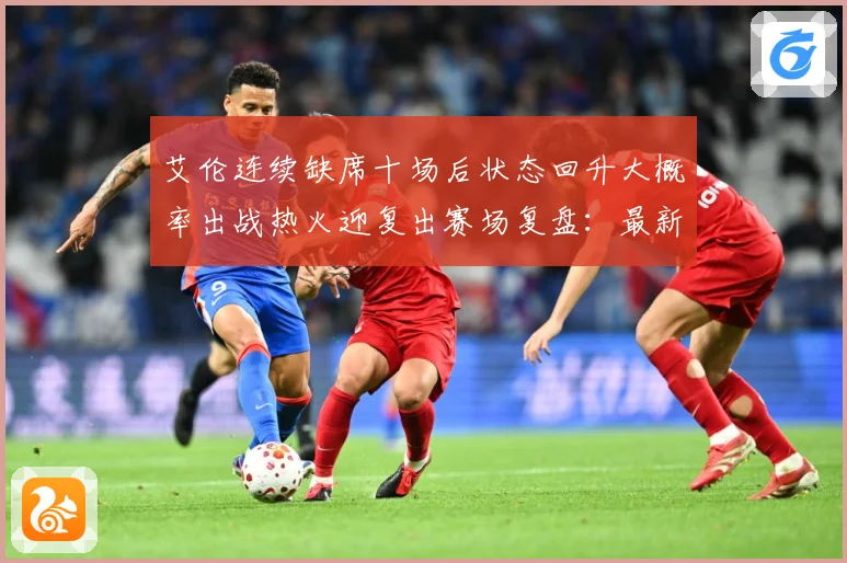 艾伦连续缺席十场后状态回升大概率出战热火迎复出赛场复盘：最新赛事动态与深度分析