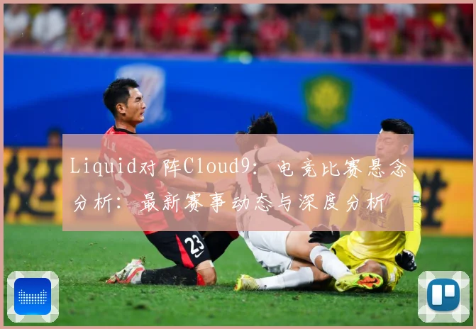 Liquid对阵Cloud9：电竞比赛悬念分析：最新赛事动态与深度分析