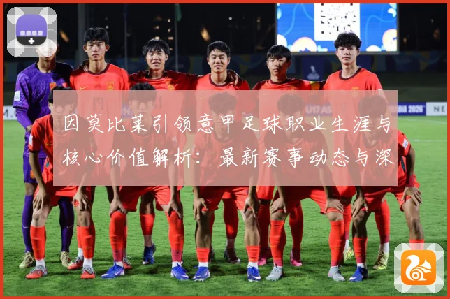 因莫比莱引领意甲足球职业生涯与核心价值解析：最新赛事动态与深度分析