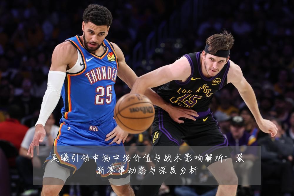 吴曦引领中场中场价值与战术影响解析：最新赛事动态与深度分析