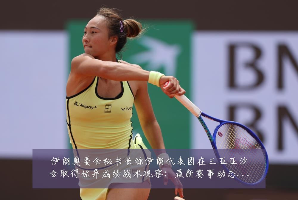伊朗奥委会秘书长称伊朗代表团在三亚亚沙会取得优异成绩战术观察:最新赛事动态与深度分析