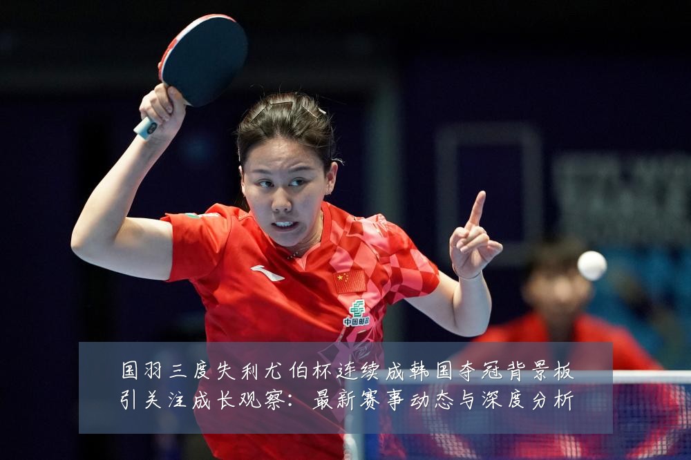 国羽三度失利尤伯杯连续成韩国夺冠背景板引关注成长观察:最新赛事动态与深度分析