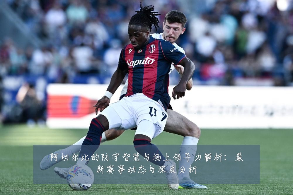 阿切尔比的防守智慧与场上领导力解析:最新赛事动态与深度分析