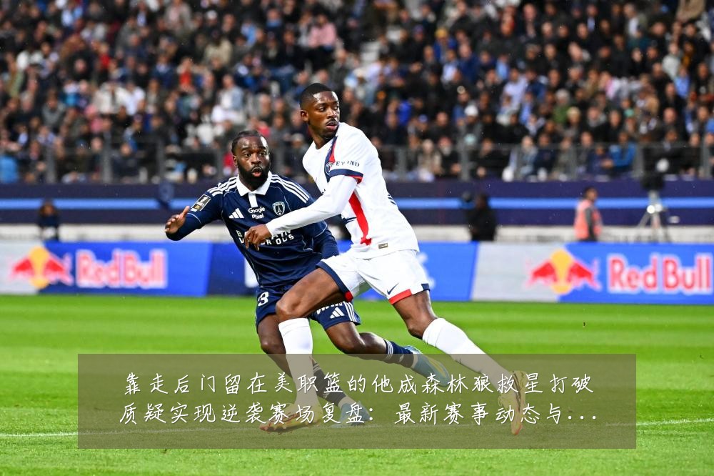 靠走后门留在美职篮的他成森林狼救星打破质疑实现逆袭赛场复盘:最新赛事动态与深度分析