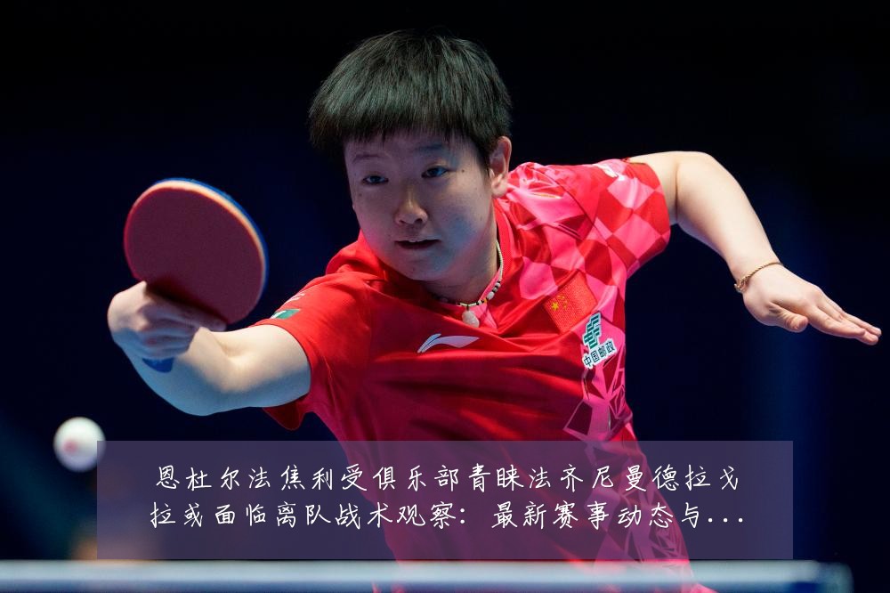 恩杜尔法焦利受俱乐部青睐法齐尼曼德拉戈拉或面临离队战术观察:最新赛事动态与深度分析