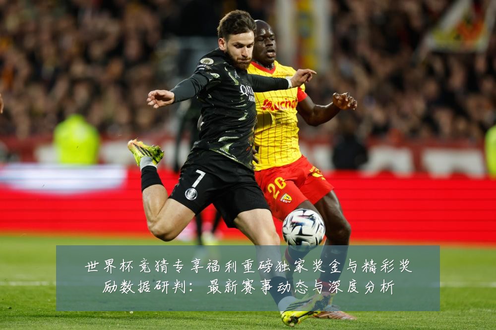 世界杯竞猜专享福利重磅独家奖金与精彩奖励数据研判:最新赛事动态与深度分析